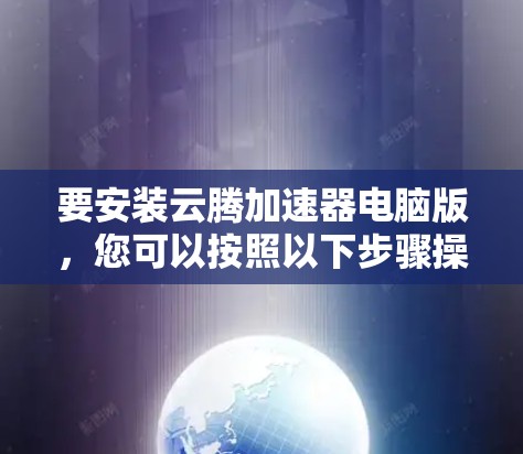 要安装云腾加速器电脑版,您可以按照以下步骤操作