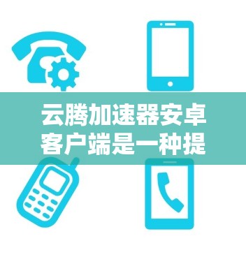 云腾加速器安卓客户端是一种提供加速功能的手机应用,旨在提升用户在使用安卓设备时的性能和体验。以下是对该服务的详细分析