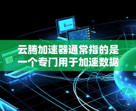云腾加速器通常指的是一个专门用于加速数据处理、文件上传、云服务访问或其他效率提升的工具或平台。如果云腾加速器是用于海外访问的加速工具，可能是指在不同国家或地区的云服务加速或数据处理方面提供便利
