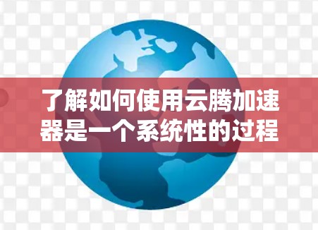 了解如何使用云腾加速器是一个系统性的过程,需要遵循以下步骤来确保成功 了解如何使用云腾加速器是一个系统性的过程,需要遵循以下步骤来确保成功
