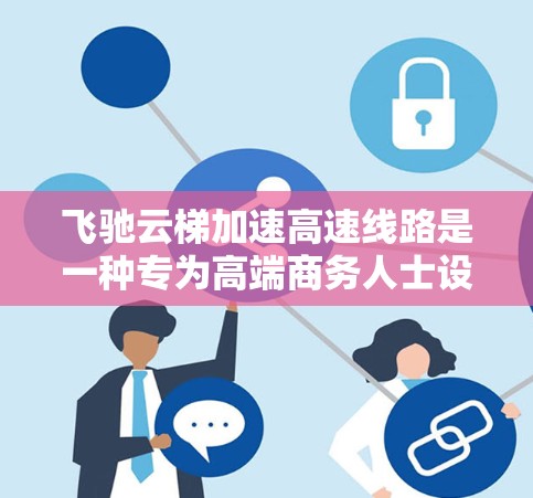 飞驰云梯加速高速线路是一种专为高端商务人士设计的交通方式,通常以小型汽车为主,提供快速、舒适的速度和超限行驶的便利。以下是对其特点、优势、挑战及推广情况的详细分析 飞驰云梯加速高速线路是一种专为高端商务人士设计的交通方式,通常以小型汽车为主,提供快速、舒适的速度和超限行驶的便利。以下是对其特点、优势、挑战及推广情况的详细分析