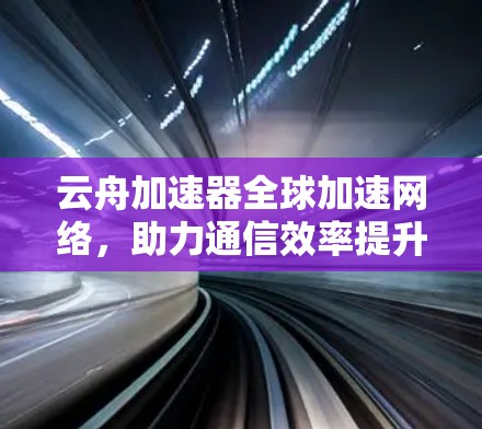 云舟加速器全球加速网络,助力通信效率提升