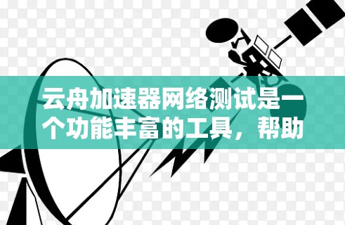 云舟加速器网络测试是一个功能丰富的工具,帮助用户评估云舟加速器在不同网络环境下的性能。以下是对该功能的详细分析和建议