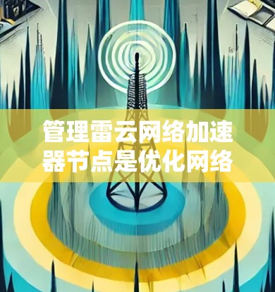 管理雷云网络加速器节点是优化网络性能的重要步骤。以下是一个结构化的指南,帮助您有效管理加速器节点