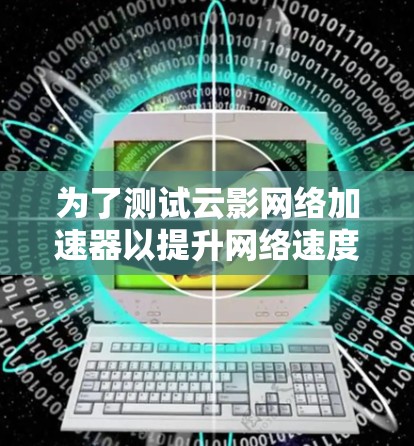 为了测试云影网络加速器以提升网络速度，可以按照以下步骤进行