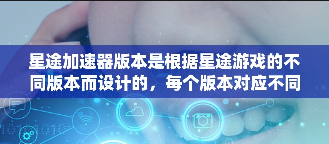 星途加速器版本是根据星途游戏的不同版本而设计的,每个版本对应不同的电脑系统和操作系统。以下是详细的分步指南