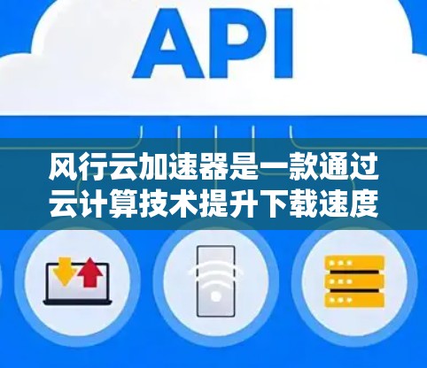 风行云加速器是一款通过云计算技术提升下载速度的工具,最新版本的信息可以从以下几个方面获取