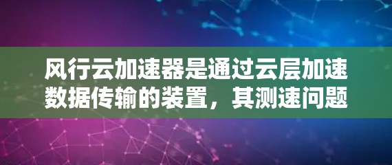风行云加速器是通过云层加速数据传输的装置,其测速问题涉及多个因素,包括湿度、温度、风速和云层密度。以下是详细的测试结果和分析