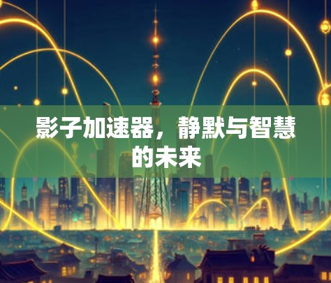 影子加速器,静默与智慧的未来
