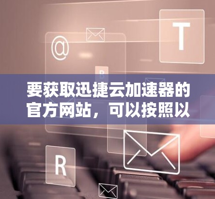 要获取迅捷云加速器的官方网站,可以按照以下步骤进行