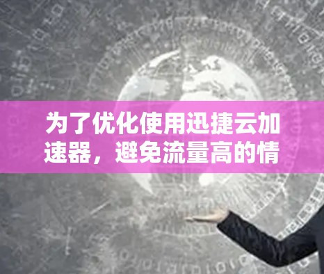 为了优化使用迅捷云加速器，避免流量高的情况，以下是分步的解决方案