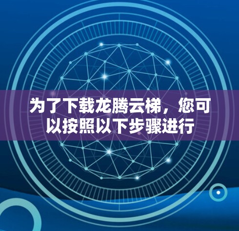 为了下载龙腾云梯,您可以按照以下步骤进行
