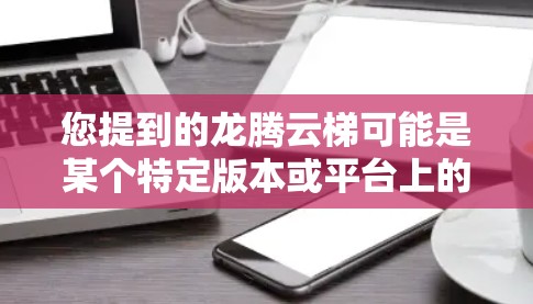 您提到的龙腾云梯可能是某个特定版本或平台上的信息，但需要更多的上下文来确认具体含义。以下是几种可能的解释
