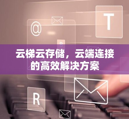 云梯云存储,云端连接的高效解决方案