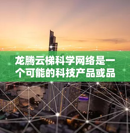 龙腾云梯科学网络是一个可能的科技产品或品牌名称,但目前没有明确的信息支持。以下是关于该产品的可能信息