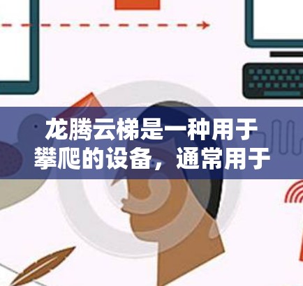 龙腾云梯是一种用于攀爬的设备,通常用于在高处进行攀爬活动。以下是一个逐步的使用指南,帮助您更好地使用龙腾云梯