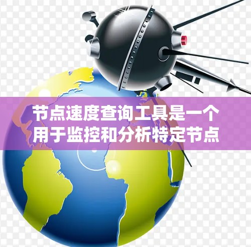 节点速度查询工具是一个用于监控和分析特定节点运行速度的工具,广泛应用于大数据分析、系统的优化和资源管理等领域。以下是对该工具的详细总结