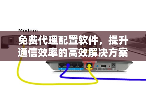 免费代理配置软件，提升通信效率的高效解决方案