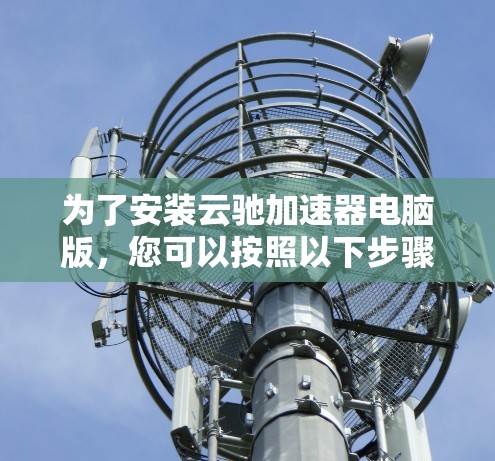 为了安装云驰加速器电脑版，您可以按照以下步骤操作