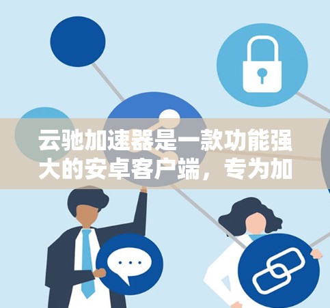 云驰加速器是一款功能强大的安卓客户端，专为加速下载应用和文件而设计。以下是详细介绍