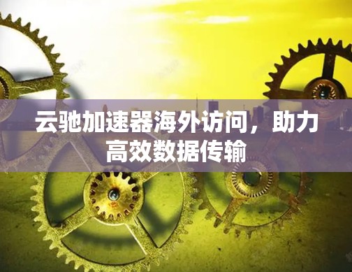 云驰加速器海外访问，助力高效数据传输