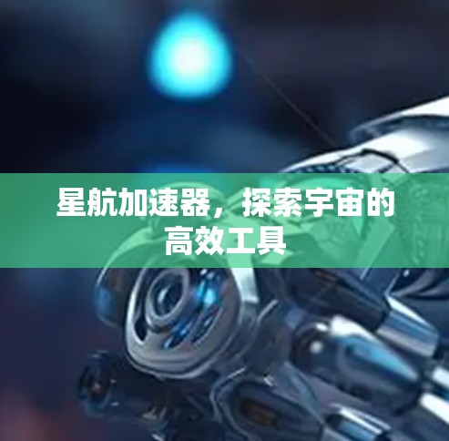 星航加速器,探索宇宙的高效工具