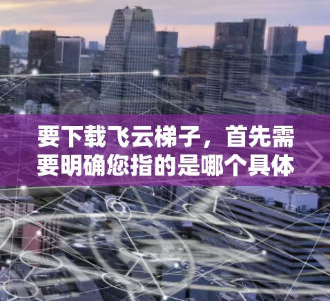 要下载飞云梯子,首先需要明确您指的是哪个具体的应用程序或软件。由于飞云梯子的名称不明确,以下是常见的下载步骤,适用于常见类型的软件