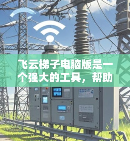 飞云梯子电脑版是一个强大的工具，帮助管理文档夹层中的文件。以下是详细的步骤指南，帮助你顺利使用飞云梯子电脑版