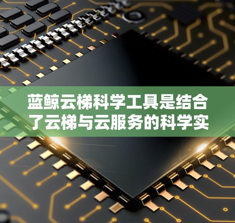 蓝鲸云梯科学工具是结合了云梯与云服务的科学实验设备,旨在提供高精度、高灵敏度和高速度的测量工具,支持在线数据分析和协作,适用于多种科学领域。以下是对蓝鲸云梯科学工具的详细介绍