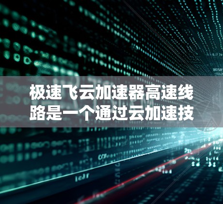 极速飞云加速器高速线路是一个通过云加速技术提升网页加载速度的系统，由高速网络设备和云加速软件共同组成。以下是对其功能和使用方法的详细说明