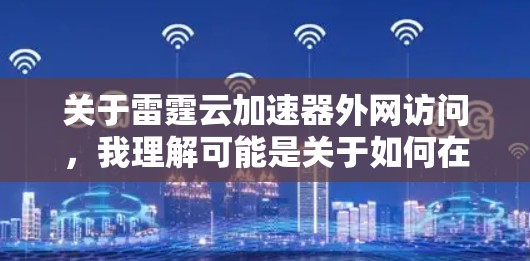 关于雷霆云加速器外网访问,我理解可能是关于如何在使用雷霆云加速器时使用外网进行访问。雷霆云加速器是一种用于加速网络连接和下载功能的软件或工具。以下是一些可能的解释和步骤