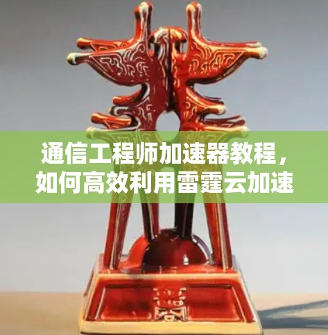 通信工程师加速器教程,如何高效利用雷霆云加速器