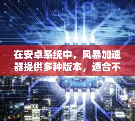 在安卓系统中，风暴加速器提供多种版本，适合不同的用户需求和任务类型。以下是详细的指南，帮助你选择合适的加速工具