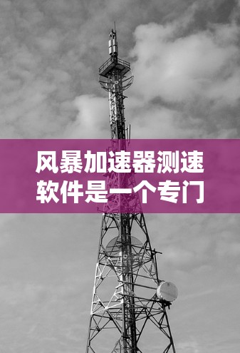 风暴加速器测速软件是一个专门用于评估和测试加速器性能的工具。它帮助开发者和用户了解加速器在不同性能指标上的表现，从而优化加速器的使用体验。以下是关于该软件的详细总结