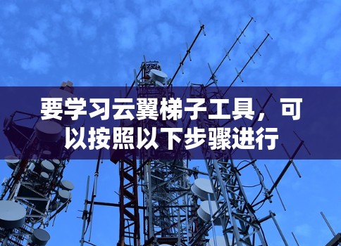 要学习云翼梯子工具，可以按照以下步骤进行