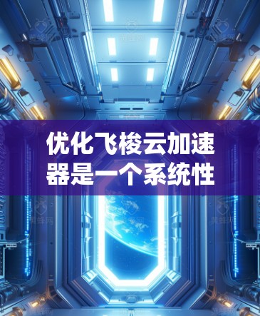 优化飞梭云加速器是一个系统性的任务,需要从多个方面入手,逐步优化功能和性能。以下是一个分步骤的优化指南