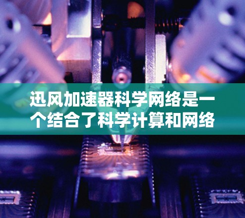 迅风加速器科学网络是一个结合了科学计算和网络加速的工具，旨在提升用户在科学和网络环境中的效率和性能。以下是对其核心功能和应用的详细说明