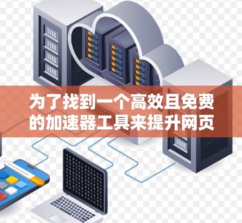 为了找到一个高效且免费的加速器工具来提升网页加载速度,以下是一些推荐