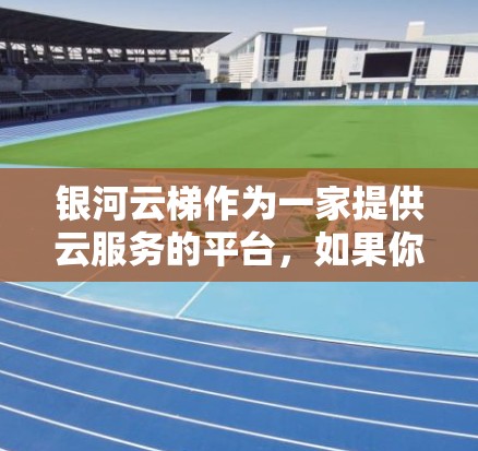 银河云梯作为一家提供云服务的平台,如果你正在寻找安卓客户端应用,可以尝试以下步骤来找到合适的应用