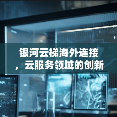 银河云梯海外连接,云服务领域的创新尝试 银河云梯海外连接,云服务领域的创新尝试