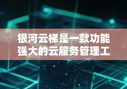 银河云梯是一款功能强大的云服务管理工具,适用于云存储、云应用和云安全管理。以下是使用银河云梯的详细教程,分为几个步骤进行