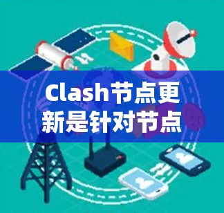 Clash节点更新是针对节点（代码片段）进行修复、优化或扩展的工具或功能。以下是对Clash节点更新的详细说明
