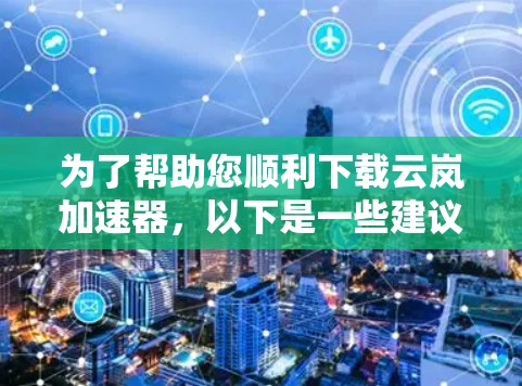 为了帮助您顺利下载云岚加速器,以下是一些建议和步骤
