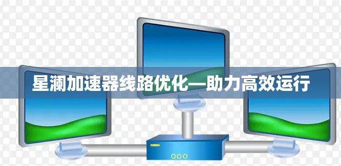 星澜加速器线路优化—助力高效运行