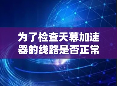 为了检查天幕加速器的线路是否正常，按照以下步骤进行