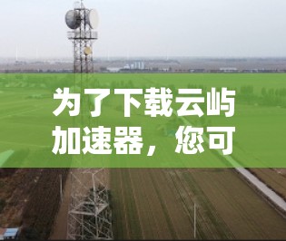 为了下载云屿加速器,您可以按照以下步骤操作