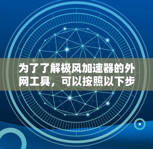 为了了解极风加速器的外网工具,可以按照以下步骤进行 为了了解极风加速器的外网工具,可以按照以下步骤进行