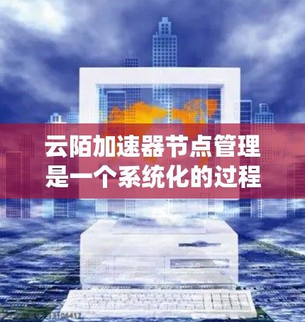 云陌加速器节点管理是一个系统化的过程，涉及配置、部署和监控。以下是一个详细的步骤指南，帮助您理解和执行这些步骤