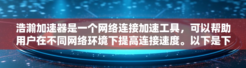 浩瀚加速器是一个网络连接加速工具，可以帮助用户在不同网络环境下提高连接速度。以下是下载和使用流程的总结