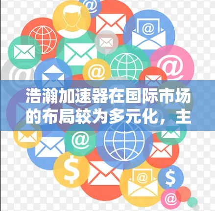 浩瀚加速器在国际市场的布局较为多元化,主要涵盖多个业务领域,如国际加速、国际客户支持、国际推广和国际合作伙伴关系。以下是详细的分析